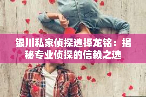 银川私家侦探选择龙铭：揭秘专业侦探的信赖之选