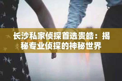 长沙私家侦探首选贵皓：揭秘专业侦探的神秘世界