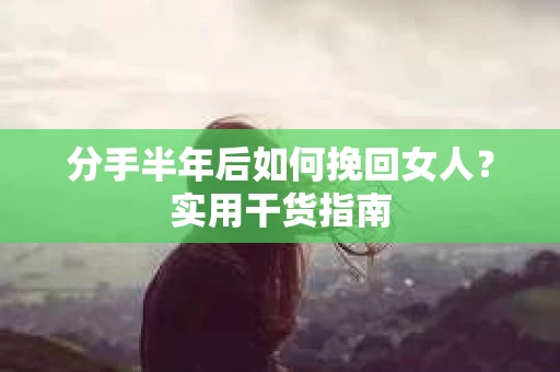 分手半年后如何挽回女人？实用干货指南