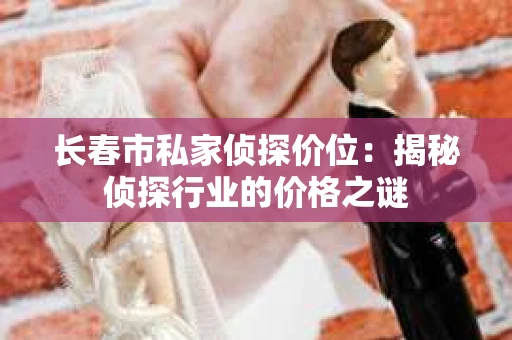 长春市私家侦探价位：揭秘侦探行业的价格之谜