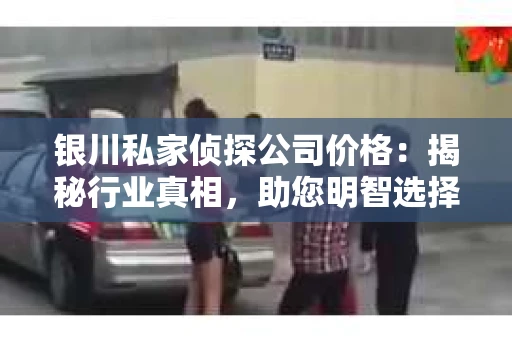 银川私家侦探公司价格：揭秘行业真相，助您明智选择