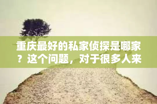 重庆最好的私家侦探是哪家？这个问题，对于很多人来说，可能是一个出于无奈的选择。在这个快节奏的社会，有些人可能因为婚姻、家庭、工作等原因，需要寻求私家侦探的帮助。那么，在重庆，哪家私家侦探是众人眼中的佼佼者呢？今天，我就来和大家聊聊这个话题。