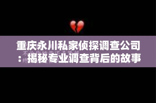 重庆永川私家侦探调查公司：揭秘专业调查背后的故事