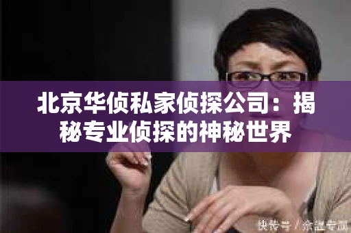 北京华侦私家侦探公司：揭秘专业侦探的神秘世界