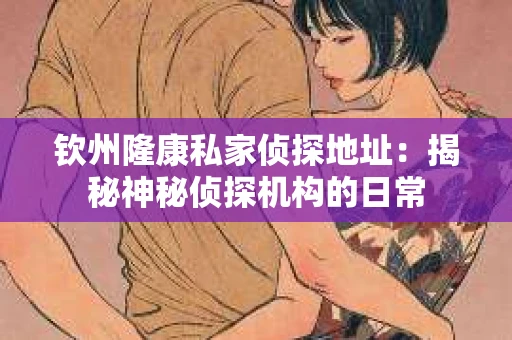 钦州隆康私家侦探地址：揭秘神秘侦探机构的日常