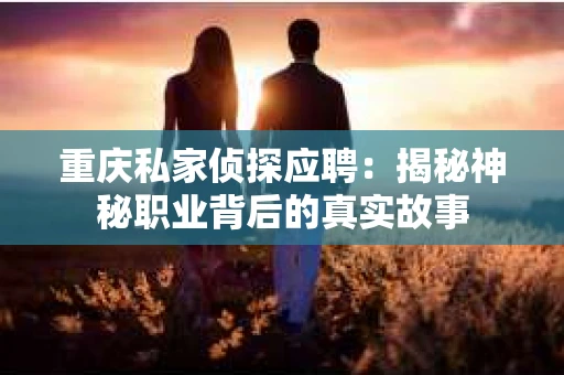 重庆私家侦探应聘：揭秘神秘职业背后的真实故事