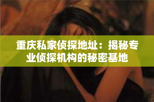 重庆私家侦探地址：揭秘专业侦探机构的秘密基地