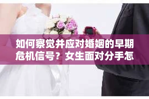 如何察觉并应对婚姻的早期危机信号？女生面对分手怎么办？