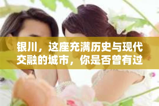 银川，这座充满历史与现代交融的城市，你是否曾有过这样的疑问：银川有私家侦探公司吗？今天，就让我带你一起揭开这个谜团。