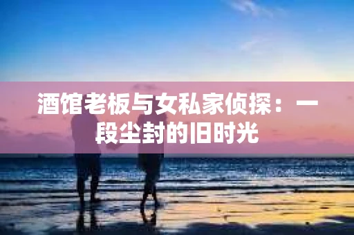 酒馆老板与女私家侦探：一段尘封的旧时光