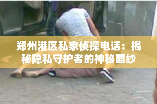郑州港区私家侦探电话：揭秘隐私守护者的神秘面纱