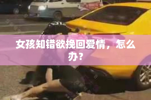女孩知错欲挽回爱情,怎么办? 女孩知错欲挽回爱情,怎么办?