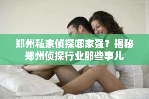 郑州私家侦探哪家强？揭秘郑州侦探行业那些事儿