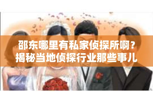 邵东哪里有私家侦探所啊？揭秘当地侦探行业那些事儿