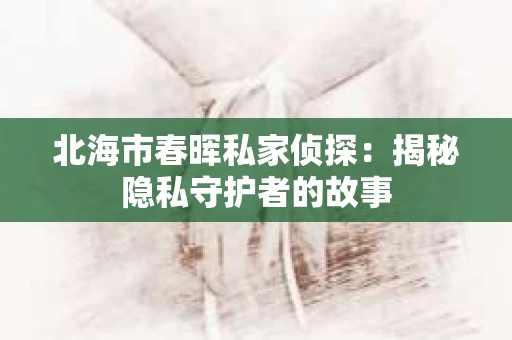 北海市春晖私家侦探：揭秘隐私守护者的故事