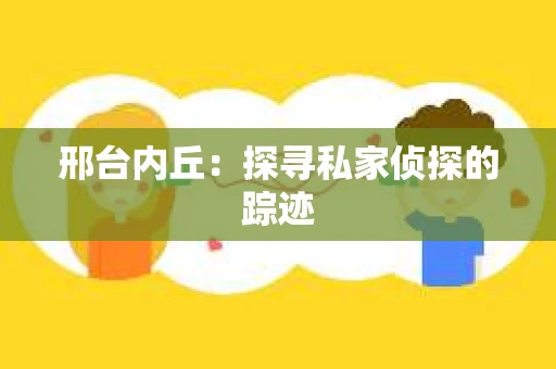 邢台内丘：探寻私家侦探的踪迹