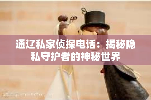 通辽私家侦探电话：揭秘隐私守护者的神秘世界