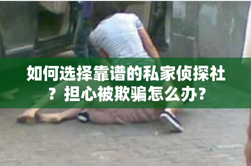 如何选择靠谱的私家侦探社？担心被欺骗怎么办？