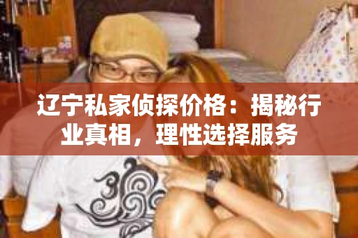 辽宁私家侦探价格：揭秘行业真相，理性选择服务