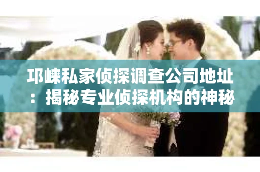 邛崃私家侦探调查公司地址：揭秘专业侦探机构的神秘面纱