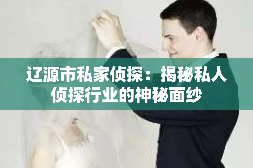 辽源市私家侦探：揭秘私人侦探行业的神秘面纱