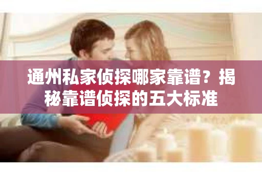 通州私家侦探哪家靠谱？揭秘靠谱侦探的五大标准