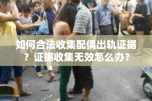 如何合法收集配偶出轨证据？证据收集无效怎么办？