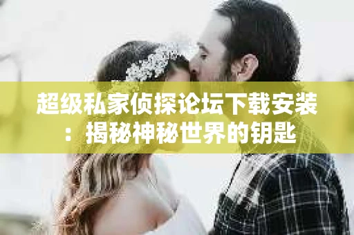超级私家侦探论坛下载安装：揭秘神秘世界的钥匙
