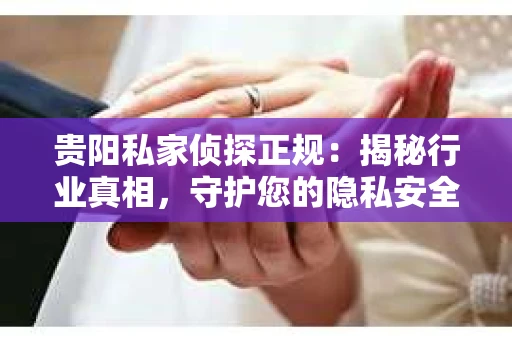 贵阳私家侦探正规：揭秘行业真相，守护您的隐私安全