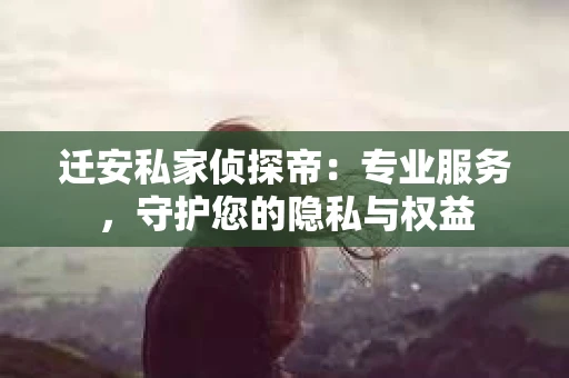 迁安私家侦探帝：专业服务，守护您的隐私与权益