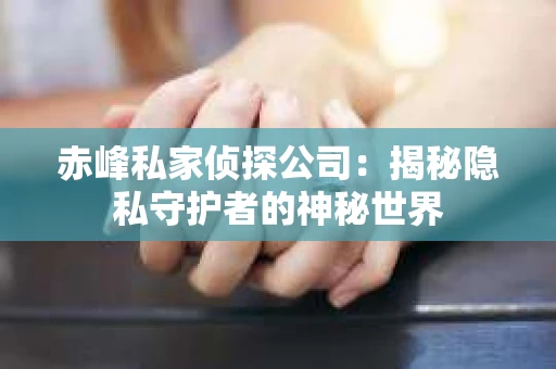 赤峰私家侦探公司：揭秘隐私守护者的神秘世界