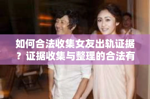 如何合法收集女友出轨证据？证据收集与整理的合法有效策略