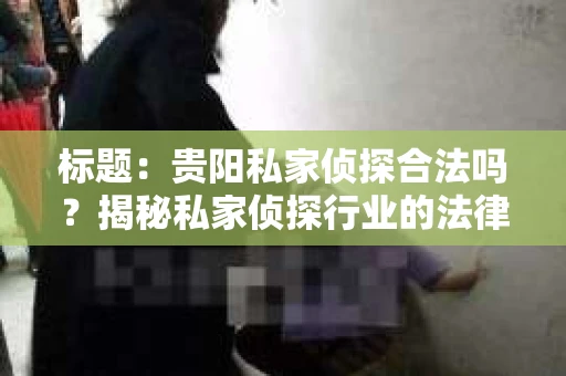 标题：贵阳私家侦探合法吗？揭秘私家侦探行业的法律边界