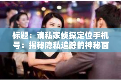 标题：请私家侦探定位手机号：揭秘隐私追踪的神秘面纱