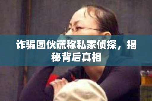 诈骗团伙谎称私家侦探，揭秘背后真相