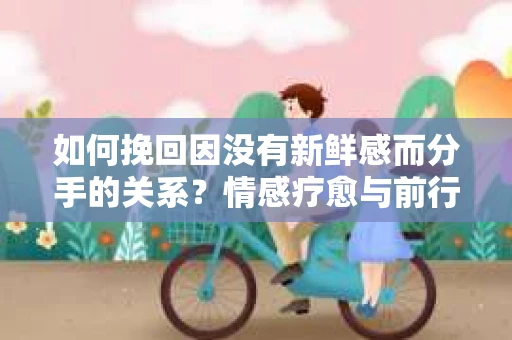 如何挽回因没有新鲜感而分手的关系？情感疗愈与前行计划