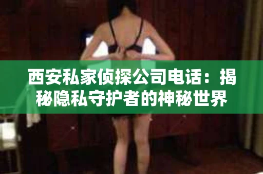 西安私家侦探公司电话：揭秘隐私守护者的神秘世界