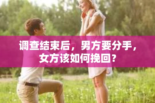 调查结束后，男方要分手，女方该如何挽回？