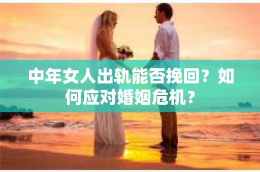 中年女人出轨能否挽回？如何应对婚姻危机？