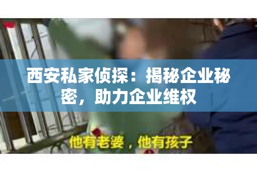 西安私家侦探：揭秘企业秘密，助力企业维权