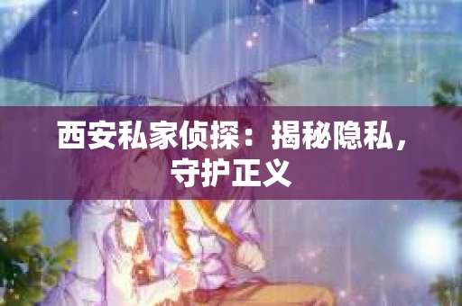 西安私家侦探：揭秘隐私，守护正义