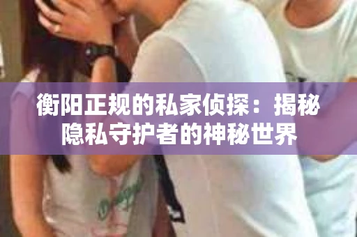 衡阳正规的私家侦探：揭秘隐私守护者的神秘世界