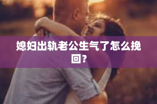 媳妇出轨老公生气了怎么挽回？
