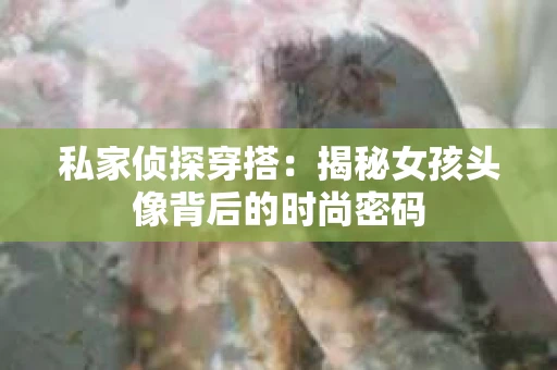 私家侦探穿搭：揭秘女孩头像背后的时尚密码
