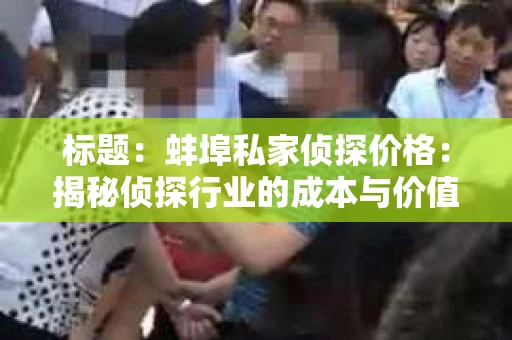 标题：蚌埠私家侦探价格：揭秘侦探行业的成本与价值