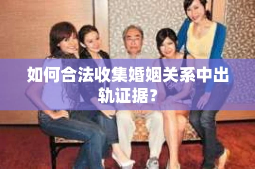 如何合法收集婚姻关系中出轨证据？