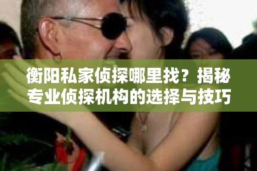 衡阳私家侦探哪里找？揭秘专业侦探机构的选择与技巧