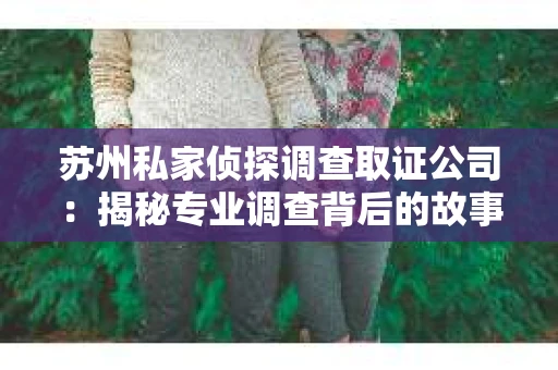 苏州私家侦探调查取证公司：揭秘专业调查背后的故事