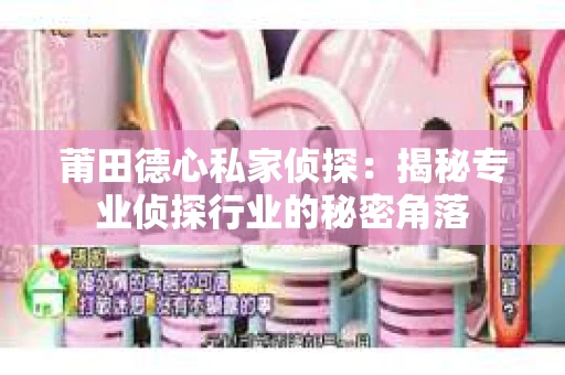 莆田德心私家侦探：揭秘专业侦探行业的秘密角落