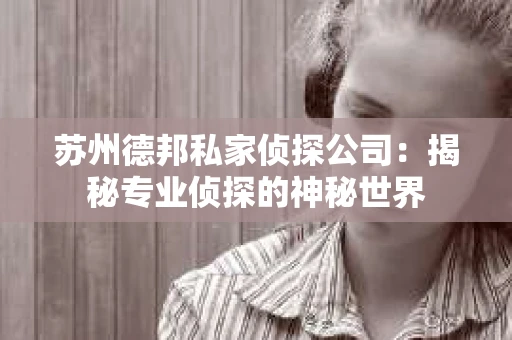 苏州德邦私家侦探公司：揭秘专业侦探的神秘世界